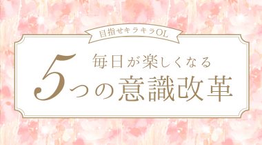 【目指せキラキラＯＬ】ちょっとの意識でこんなにも変わった！毎日が楽しくなる意識改革5つ